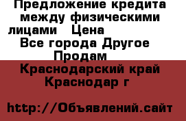 Предложение кредита между физическими лицами › Цена ­ 5 000 000 - Все города Другое » Продам   . Краснодарский край,Краснодар г.